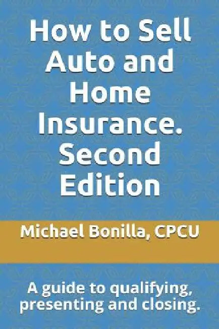 How to Sell Auto and Home Insurance. Second Edition: A Guide to Qualifying, Presenting and Closing. by Michael Bonilla