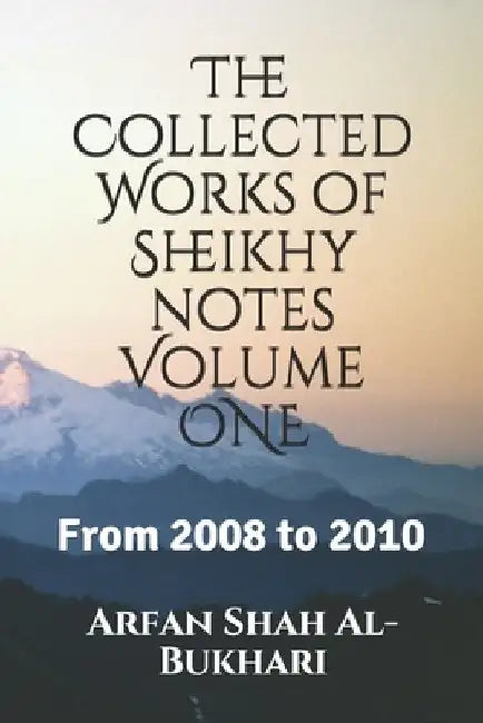 The Collected Works of Sheikhy notes Volume 1: From 2008 to 2010 by Arfan Shah Al-Bukhari