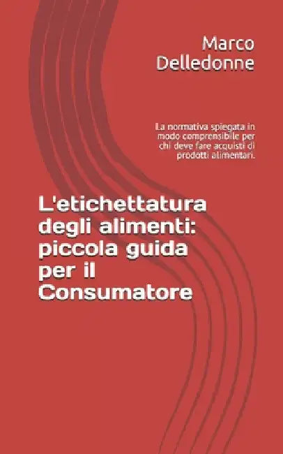 L'etichettatura degli alimenti: piccola guida per il Consumatore: La normativa spiegata in modo comprensibile per chi deve fare acquisti di prodotti a by Delledonne, Marco
