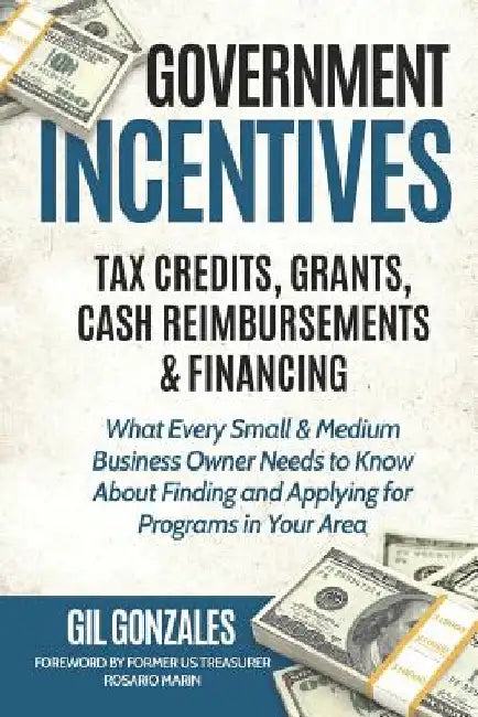 Government Incentives- Tax Credits, Grants, Cash Reimbursements & Financing What Every Small & Medium Sized Business Owner Needs to Know about Finding by Rosario Marin
