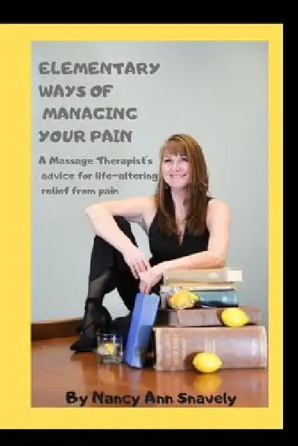 Elementary Ways of Managing Your Pain: A Massage Therapist's advice for life-altering relief from pain by Nancy Ann Snavely