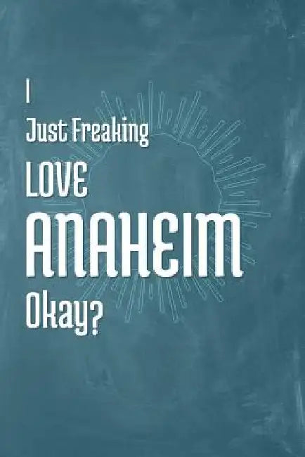 I Just Freaking Love Anaheim Okay? by A. Z. Publishing