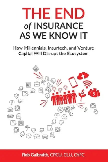 The End of Insurance As We Know It: How Millennials, Insurtech, and Venture Capital Will Disrupt the Ecosystem by Cpcu Clu Chfc Rob Galbraith