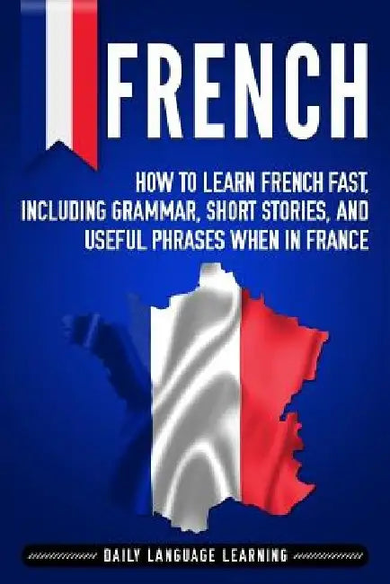 French: How to Learn French Fast, Including Grammar, Short Stories, and Useful Phrases When in France by Daily Language Learning