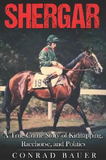 Shergar: A True Crime Story of Kidnapping, Racehorse and Politics by Conrad Bauer