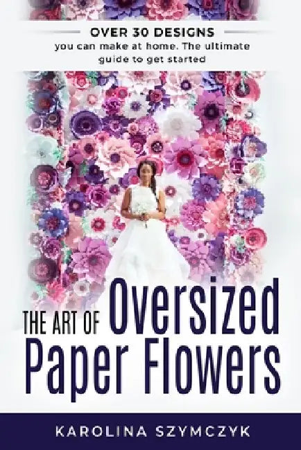 The art of Oversized Paper Flowers: The ultimate guide to creating over 30 stunning designs at home by Louise Bjorling