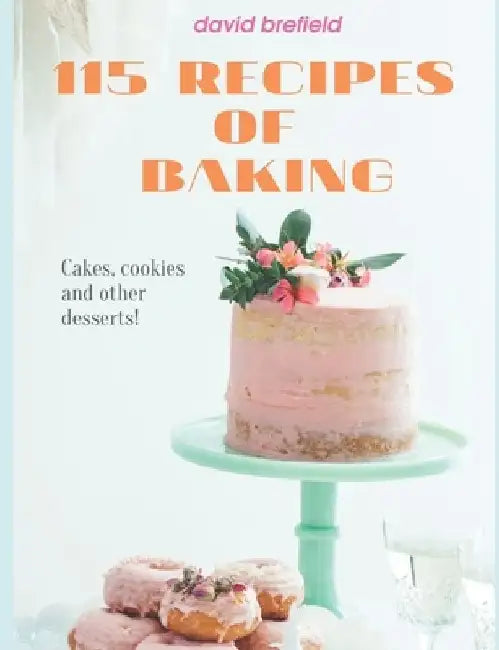 115 recipes of baking: The most delicious baking recipes. Cakes, cookies and other desserts. Easy to prepare. by David Brefield
