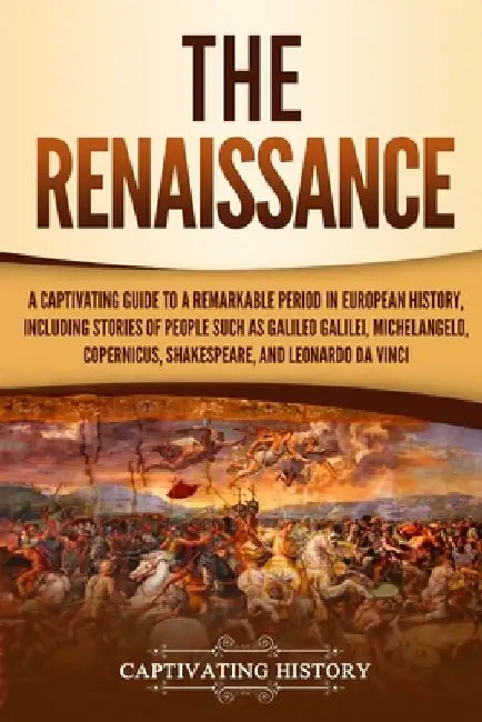 The Renaissance: A Captivating Guide to a Remarkable Period in European History, Including Stories of People Such as Galileo Galilei, M by Captivating History