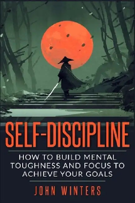 Self-Discipline: How To Build Mental Toughness And Focus To Achieve Your Goals by John Winters