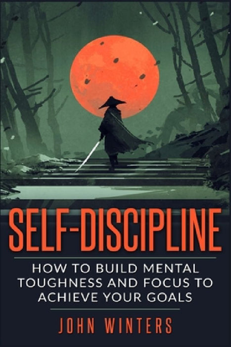 Self-Discipline: How To Build Mental Toughness And Focus To Achieve Your Goals by John Winters