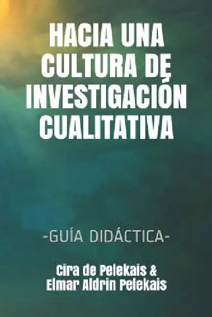Hacia Una Cultura de Investigación Cualitativa: -Guía Didáctica- by Pelekais, Elmar Aldrin