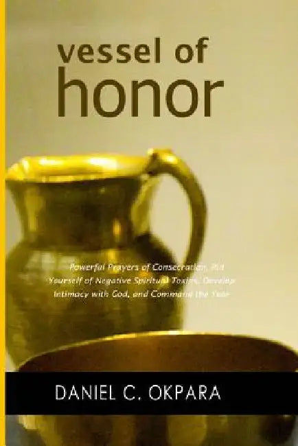 Vessel of Honor: A 10-Day Devotional, and Powerful Prayers of Consecration to Rid Yourself of Negative Spiritual Toxins, Develop Intima by Daniel C. Okpara