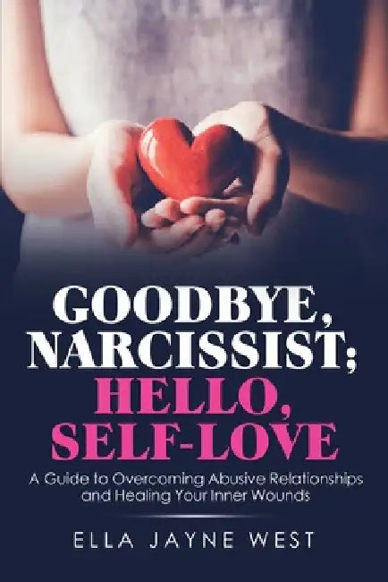 Goodbye, Narcissist; Hello, Self-Love: A Guide to Overcoming Abusive Relationships and Healing Your Inner Wounds by Ella Jayne West