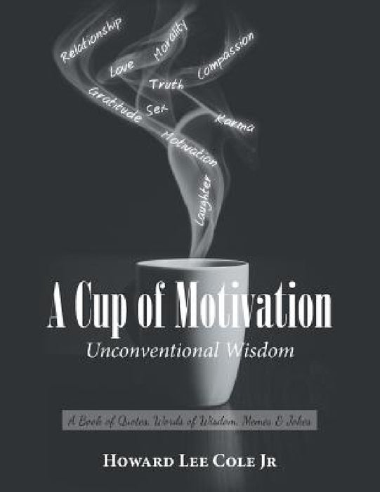 A Cup of Motivation: A Book of Quotes, Words of Wisdom, Memes & Jokes by Jr. Cole Howard Lee