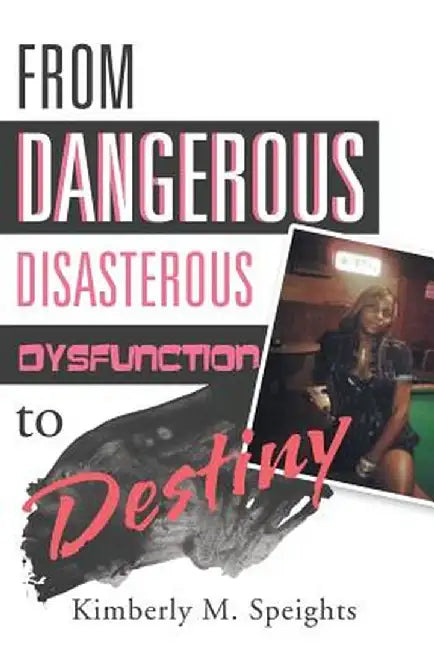 From Dangerous Disasterous Dysfunction to Destiny by Kimberly M. Speights