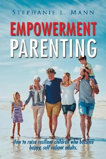 Empowerment Parenting: How to Raise Resilient Children Who Become Happy, Self-Reliant Adults by Stephanie L. Mann