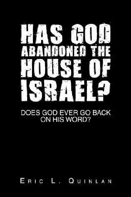 Has God Abandoned the House of Israel?: Does God Ever Go Back on His Word? by Eric L. Quinlan