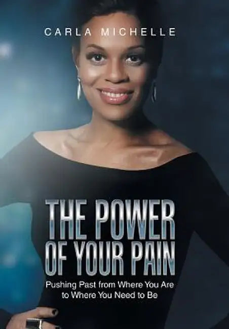 The Power of Your Pain: Pushing Past from Where You Are to Where You Need to Be by Carla Michelle