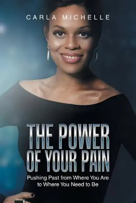 The Power of Your Pain: Pushing Past from Where You Are to Where You Need to Be by Carla Michelle