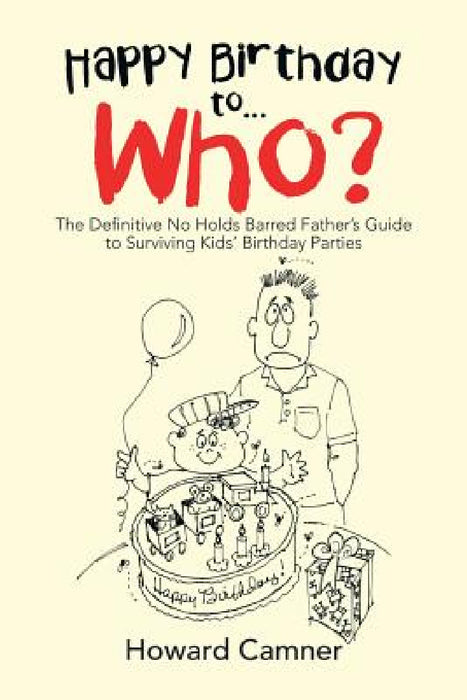Happy Birthday to . . . Who?: The Definitive No Holds Barred Father's Guide to Surviving Kids' Birthday Parties by Howard Camner