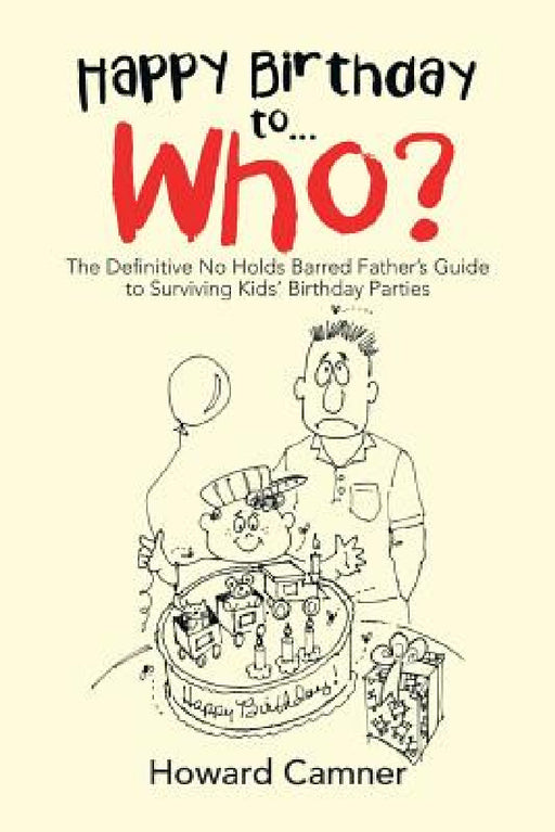 Happy Birthday to . . . Who?: The Definitive No Holds Barred Father's Guide to Surviving Kids' Birthday Parties by Howard Camner