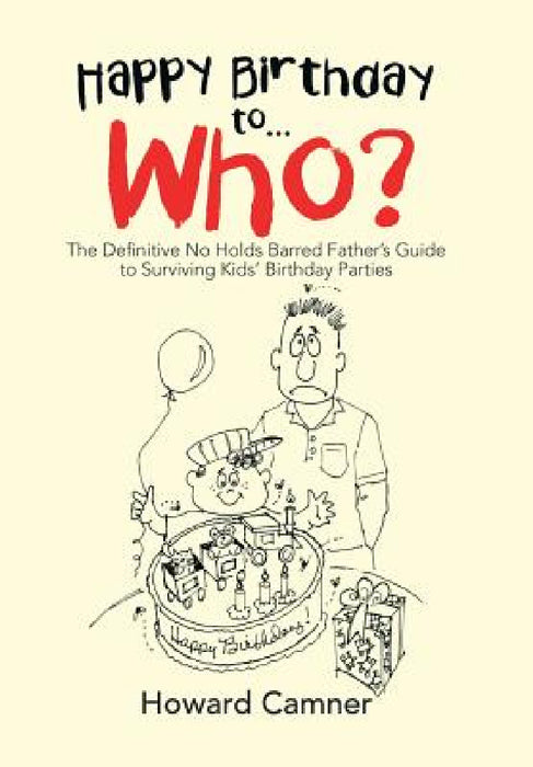 Happy Birthday to . . . Who?: The Definitive No Holds Barred Father's Guide to Surviving Kids' Birthday Parties by Howard Camner