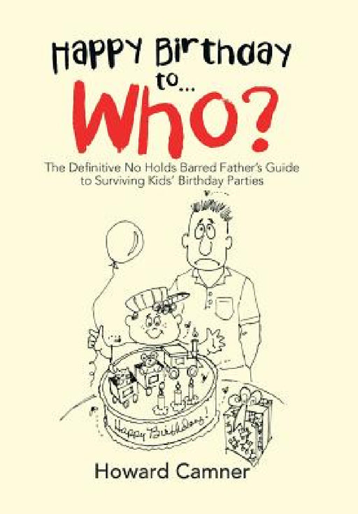 Happy Birthday to . . . Who?: The Definitive No Holds Barred Father's Guide to Surviving Kids' Birthday Parties by Howard Camner