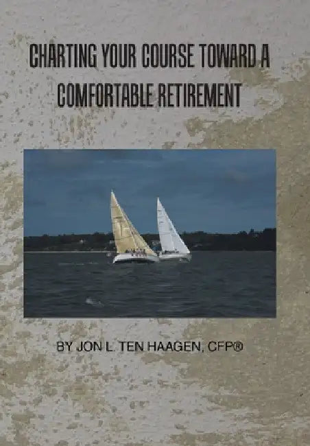 Charting Your Course Toward a Comfortable Retirement by Jon L. Ten Haagen Cfp(r)