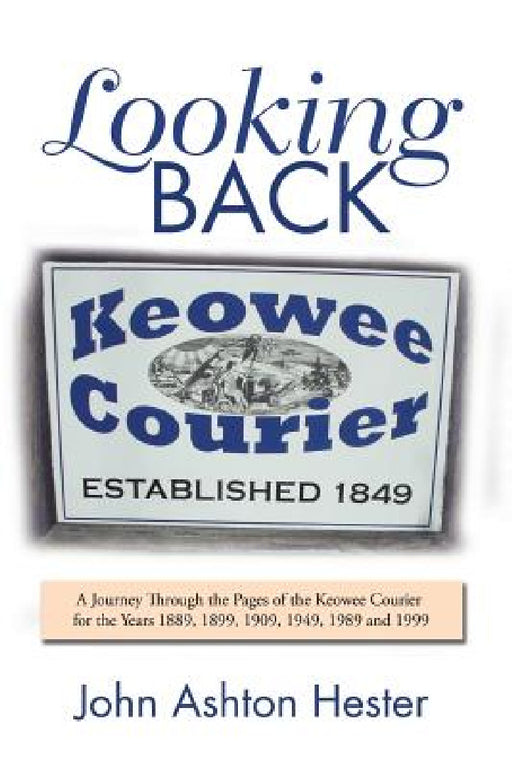 Looking Back: A Journey Through the Pages of the Keowee Courier for the Years 1889, 1899, 1909, 1949, 1989 and 1999 by John Ashton Hester