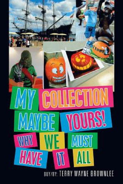 My Collection Maybe Yours! Why We Must Have It All by Terry Wayne Brownlee