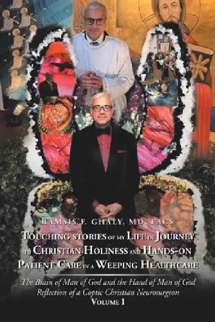 Touching Stories of My Life in Journey to Christian Holiness and Hands- on Patient Care in a Weeping Healthcare: The Brain of Man of God and the Hand by Ramsis F. Ghaly Facs