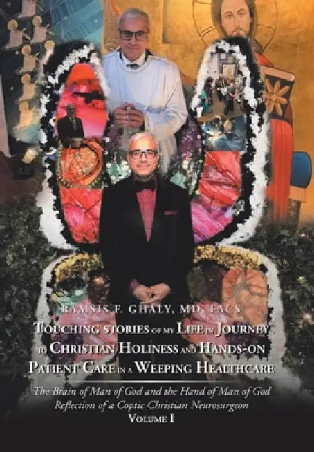 Touching Stories of My Life in Journey to Christian Holiness and Hands- on Patient Care in a Weeping Healthcare: The Brain of Man of God and the Hand by Ramsis F. Ghaly Facs