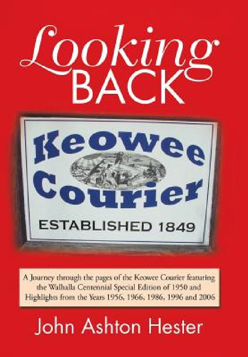Looking Back: A Journey Through the Pages of the Keowee Courier Featuring the Walhalla Centennial Special Edition of 1950 and Highli by John Ashton Hester