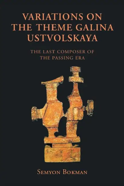Variations on the Theme Galina Ustvolskaya: The Last Composer of the Passing Era by Semyon Bokman