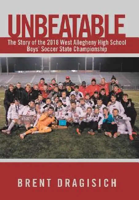 Unbeatable: The Story of the 2018 West Allegheny High School Boys' Soccer State Championship by Brent Dragisich