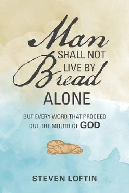 Man Shall Not Live by Bread Alone: But Every Word That Proceed out the Mouth of God by Steven Loftin