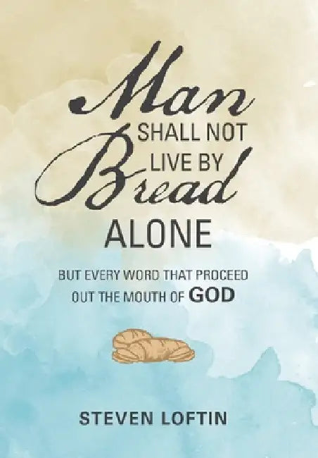 Man Shall Not Live by Bread Alone: But Every Word That Proceed out the Mouth of God by Steven Loftin