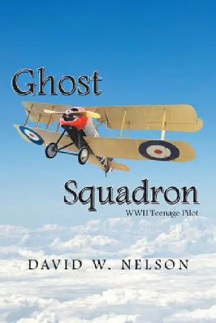 Ghost Squadron: Wwii Teenage Pilot by David W. Nelson