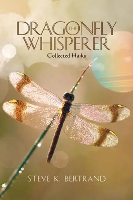 The Dragonfly Whisperer: Collected Haiku by Steve K. Bertrand