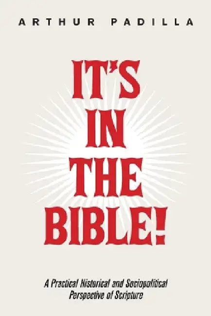 It's in the Bible!: A Practical Historical and Sociopolitical Perspective of Scripture by Arthur Padilla