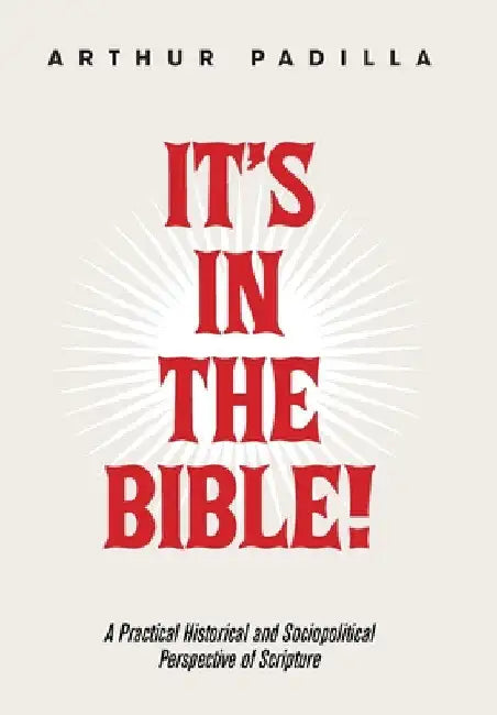 It's in the Bible!: A Practical Historical and Sociopolitical Perspective of Scripture by Arthur Padilla