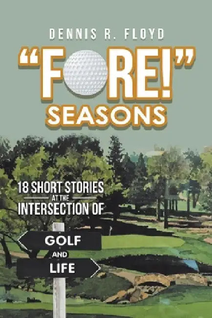 "Fore!" Seasons: 18 Short Stories at the Intersection of Golf and Life by Dennis R. Floyd