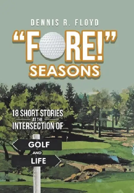 "Fore!" Seasons: 18 Short Stories at the Intersection of Golf and Life by Dennis R. Floyd
