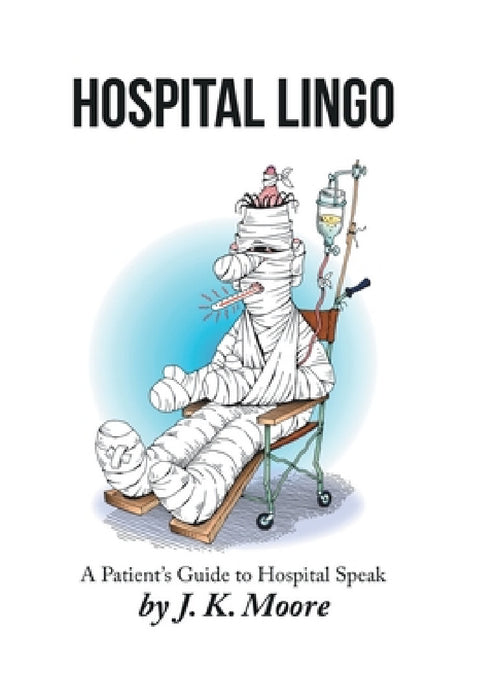 Hospital Lingo: A Patient's Guide to Hospital Speak by J. K. Moore