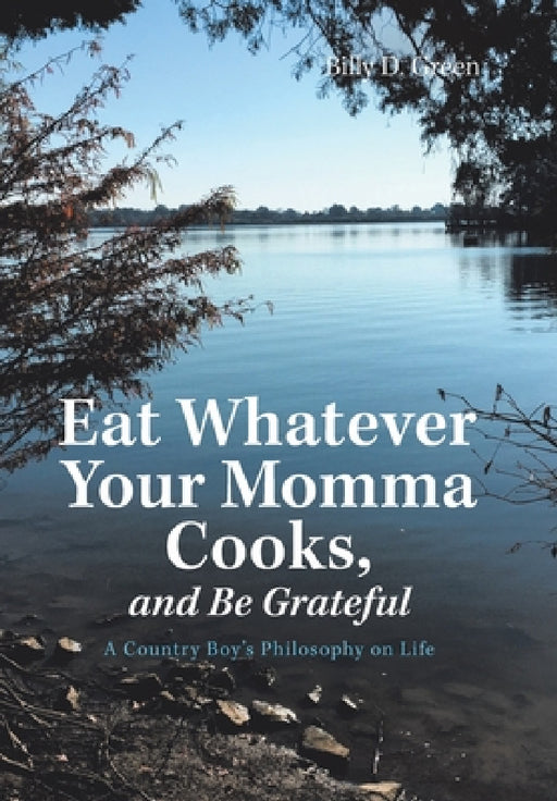 Eat Whatever Your Momma Cooks, and Be Grateful: A Country Boy's Philosophy on Life by Billy D. Green