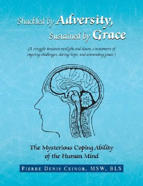 Shackled by Adversity, Sustained by Grace: The Mysterious Coping Ability of the Human Mind by Pierre Denis Ceinor Msw Bls