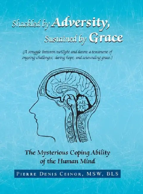 Shackled by Adversity, Sustained by Grace: The Mysterious Coping Ability of the Human Mind by Pierre Denis Ceinor Msw Bls