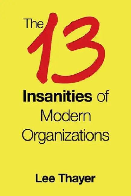 The 13 Insanities of Modern Organizations by Lee Thayer