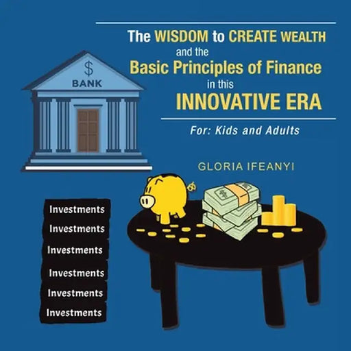 The Wisdom to Create Wealth and the Basic Principles of Finance in This Innovative Era: For: Kids and Adults by Gloria Ifeanyi