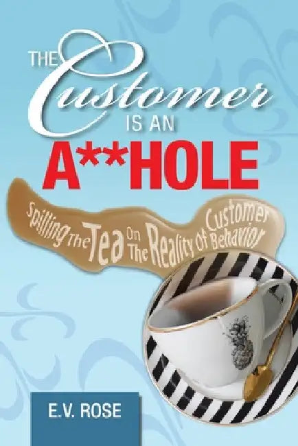 The Customer Is an A**Hole: Spilling the Tea on the Reality of Customer Behavior by E. V. Rose